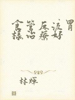 食管反流胃炎怎样治疗好