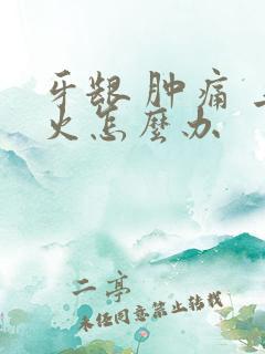 牙龈 肿痛 上火怎么办