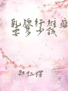 乳腺纤维瘤治疗要多少钱