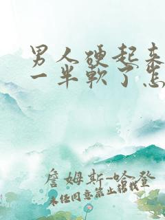 男人硬起来做到一半软了怎么回事