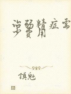 治弱精症需要多少费用