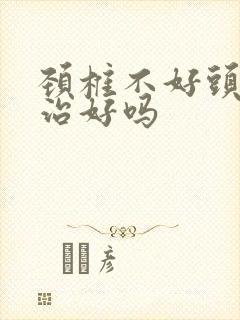 颈椎不好头晕能治好吗