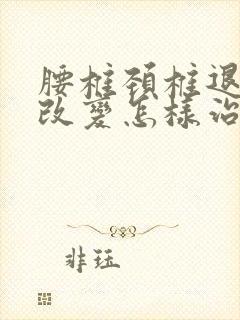 腰椎颈椎退行性改变怎样治疗