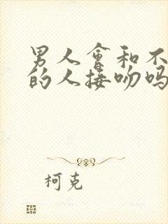 男人会和不喜欢的人接吻吗