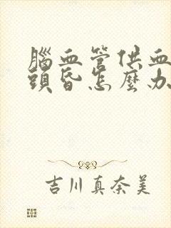 脑血管供血不足头昏怎么办