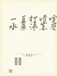 一直打喷嚏流清水鼻涕怎么办