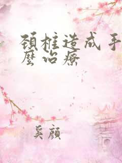 颈椎造成手麻怎么治疗