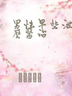 男性早些泄该怎么医治