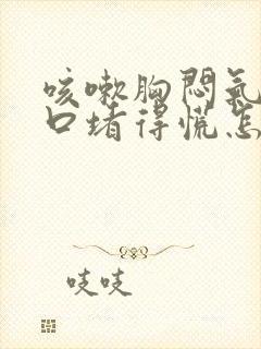 咳嗽胸闷气短胸口堵得慌怎么回事儿