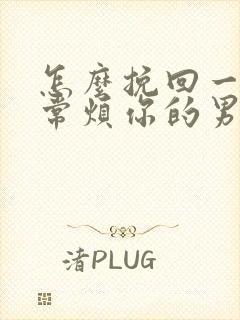 怎么挽回一个非常烦你的男人