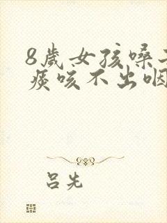 8岁女孩嗓子有痰咳不出咽不下