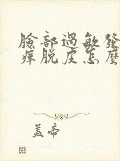 脸部过敏发红发痒脱皮怎么快速消除