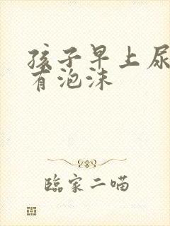 孩子早上尿的尿有泡沫