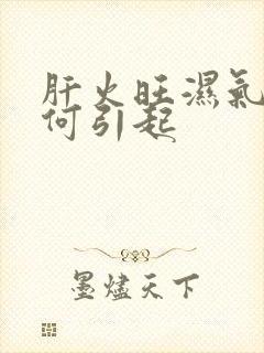 肝火旺湿气重如何引起