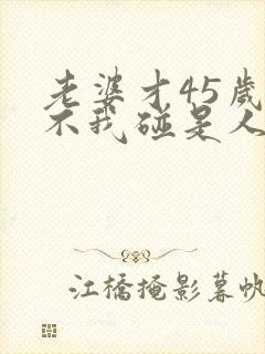 老婆才45岁就不我碰是人什原因