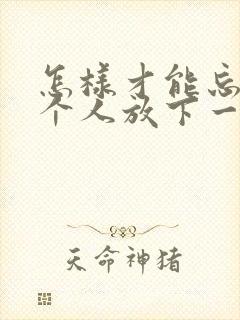 怎样才能忘掉一个人放下一段感情