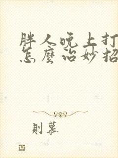 胖人晚上打呼噜怎么治妙招