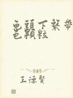 龟头下系带有白色颗粒