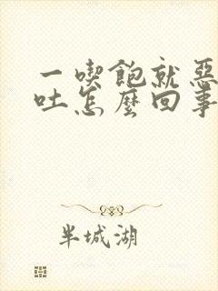 一吃饱就恶心想吐怎么回事