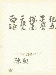 白天总是犯困想睡觉怎么办