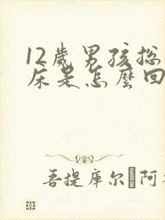 12岁男孩总尿床是怎么回事