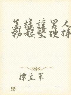 怎样让男人的根勃起坚硬持久