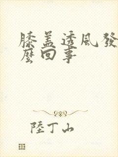 膝盖透风发凉怎么回事