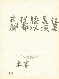 我从膝盖往下到脚都冰凉是怎么回事