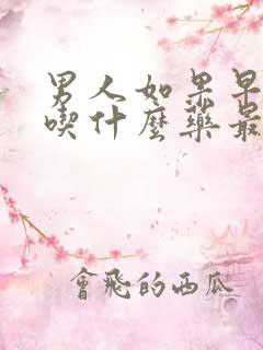 男人如果早些泄吃什么药最好