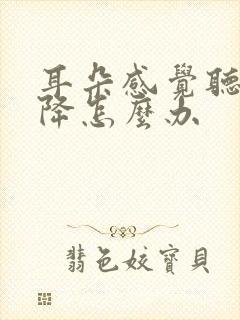 耳朵感觉听力下降怎么办