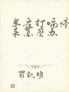 半夜打嗝停不下来怎么办