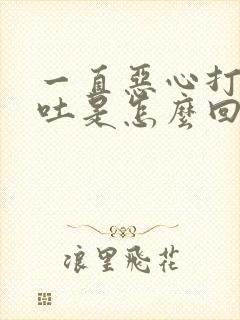 一直恶心打嗝想吐是怎么回事