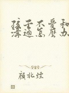 孩子不爱和父母沟通怎么办