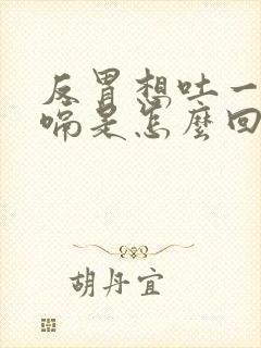 反胃想吐一直打嗝是怎么回事