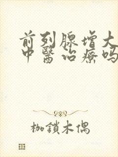 前列腺增大可以中医治疗吗