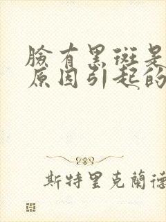 脸有黑斑是什么原因引起的