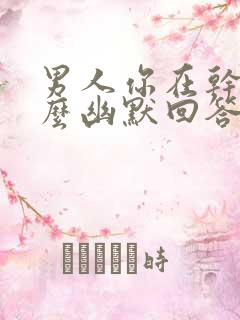 男人你在干嘛怎么幽默回答