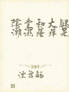 阴囊和大腿根部潮湿瘙痒是怎么回事