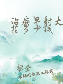 治疗早射大概得花多少钱