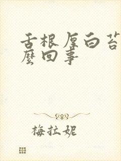 舌根厚白苔是怎么回事