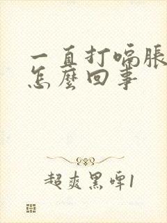 一直打嗝胀气是怎么回事