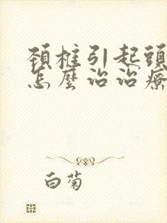 颈椎引起头眩晕怎么治治疗