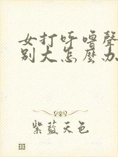 女打呼噜声音特别大怎么办