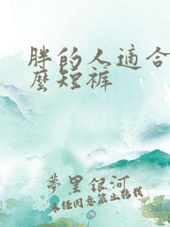 胖的人适合穿什么短裤