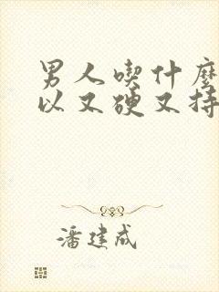 男人吃什么药可以又硬又持久