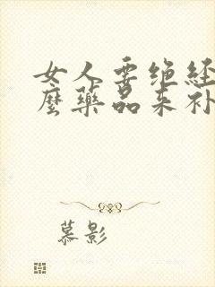 女人要绝经吃什么药品来补充雌激素