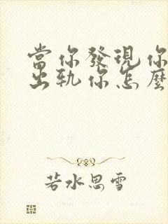 当你发现你老公出轨你怎么办