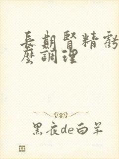 长期肾精亏虚怎么调理