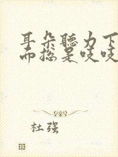 耳朵听力下降里面总是吱吱的响