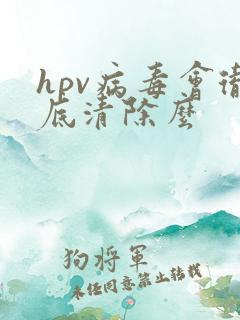 hpv病毒会彻底清除么